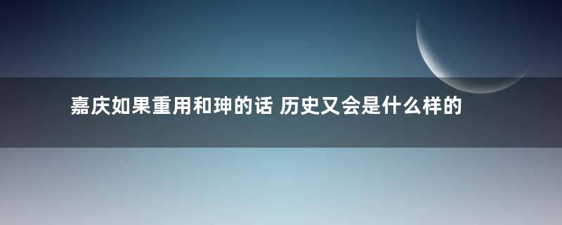 嘉庆如果重用和珅的话 历史又会是什么样的